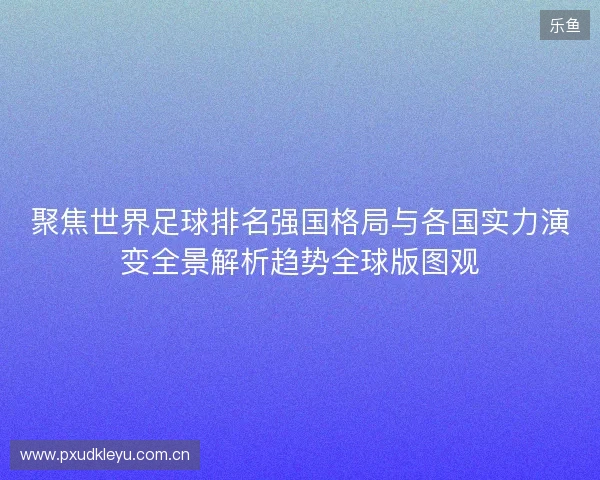 聚焦世界足球排名强国格局与各国实力演变全景解析趋势全球版图观
