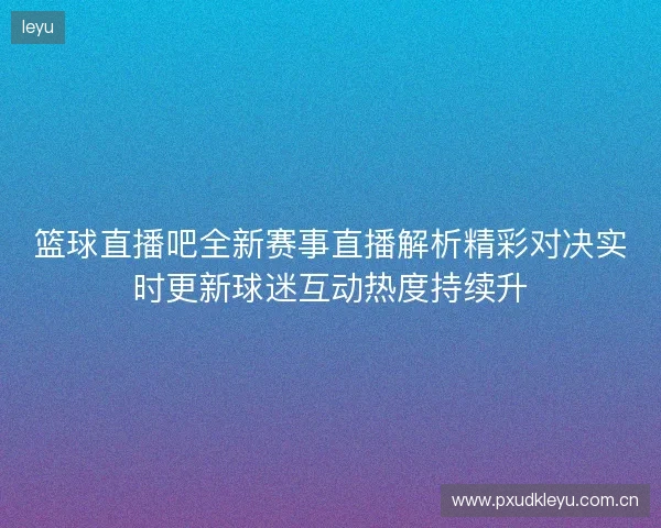 篮球直播吧全新赛事直播解析精彩对决实时更新球迷互动热度持续升